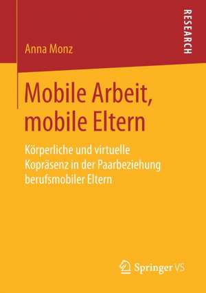 Mobile Arbeit, mobile Eltern: Körperliche und virtuelle Kopräsenz in der Paarbeziehung berufsmobiler Eltern de Anna Monz