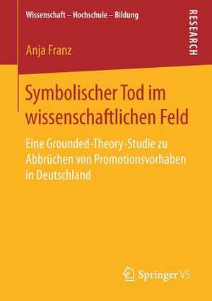 Symbolischer Tod im wissenschaftlichen Feld: Eine Grounded-Theory-Studie zu Abbrüchen von Promotionsvorhaben in Deutschland de Anja Franz