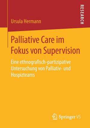 Palliative Care im Fokus von Supervision: Eine ethnografisch-partizipative Untersuchung von Palliativ- und Hospizteams de Ursula Hermann