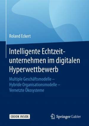 Intelligente Echtzeitunternehmen im digitalen Hyperwettbewerb: Multiple Geschäftsmodelle – Hybride Organisationsmodelle – Vernetzte Ökosysteme de Roland Eckert