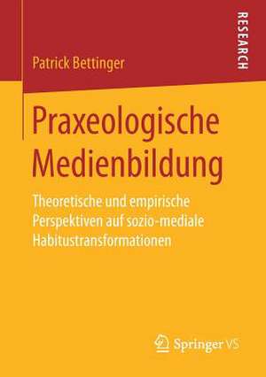 Praxeologische Medienbildung: Theoretische und empirische Perspektiven auf sozio-mediale Habitustransformationen de Patrick Bettinger