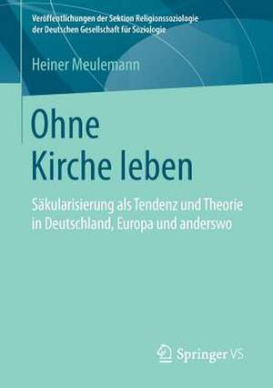 Ohne Kirche leben: Säkularisierung als Tendenz und Theorie in Deutschland, Europa und anderswo de Heiner Meulemann