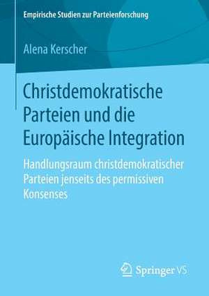 Christdemokratische Parteien und die Europäische Integration: Handlungsraum christdemokratischer Parteien jenseits des permissiven Konsenses de Alena Kerscher