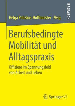 Berufsbedingte Mobilität und Alltagspraxis: Offiziere im Spannungsfeld von Arbeit und Leben de Helga Pelizäus-Hoffmeister