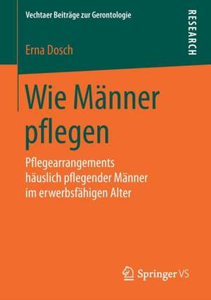 Wie Männer pflegen: Pflegearrangements häuslich pflegender Männer im erwerbsfähigen Alter de Erna Dosch