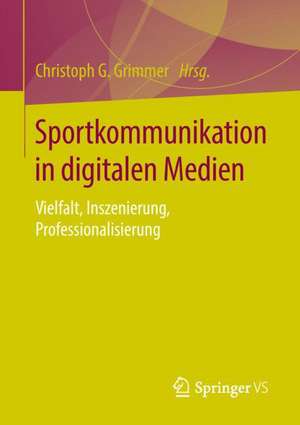 Sportkommunikation in digitalen Medien: Vielfalt, Inszenierung, Professionalisierung de Christoph G. Grimmer