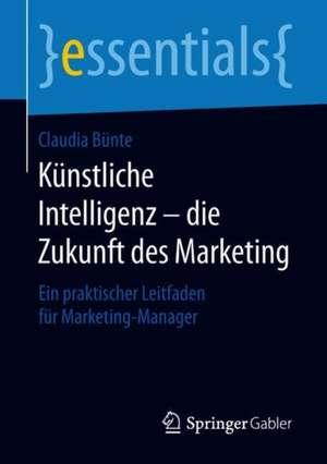 Künstliche Intelligenz – die Zukunft des Marketing: Ein praktischer Leitfaden für Marketing-Manager de Claudia Bünte