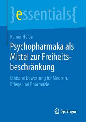 Psychopharmaka als Mittel zur Freiheitsbeschränkung: Ethische Bewertung für Medizin, Pflege und Pharmazie de Rainer Heide