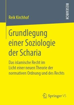 Grundlegung einer Soziologie der Scharia: Das islamische Recht im Licht einer neuen Theorie der normativen Ordnung und des Rechts de Reik Kirchhof