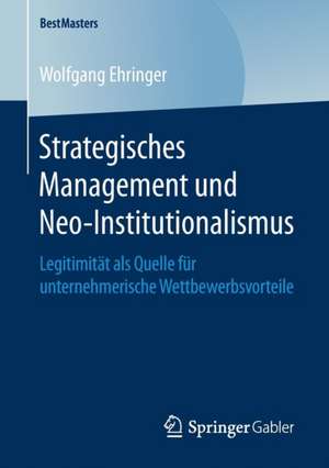 Strategisches Management und Neo-Institutionalismus: Legitimität als Quelle für unternehmerische Wettbewerbsvorteile de Wolfgang Ehringer