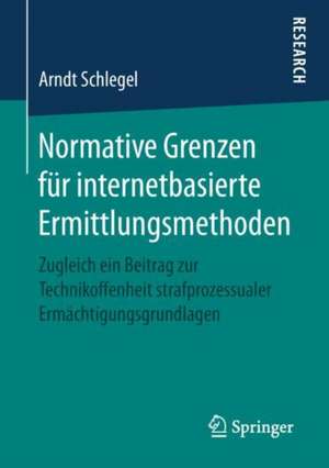 Normative Grenzen für internetbasierte Ermittlungsmethoden: Zugleich ein Beitrag zur Technikoffenheit strafprozessualer Ermächtigungsgrundlagen de Arndt Schlegel