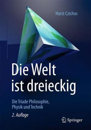 Die Welt ist dreieckig: Die Triade Philosophie – Physik – Technik de Horst Czichos