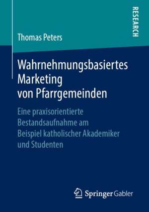 Wahrnehmungsbasiertes Marketing von Pfarrgemeinden: Eine praxisorientierte Bestandsaufnahme am Beispiel katholischer Akademiker und Studenten de Thomas Peters