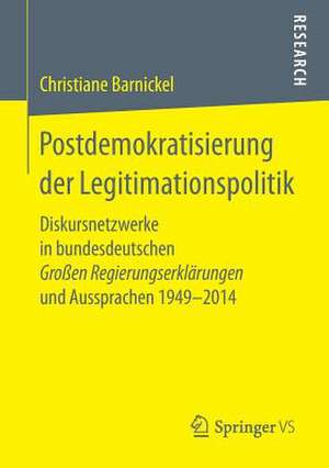 Postdemokratisierung der Legitimationspolitik: Diskursnetzwerke in bundesdeutschen Großen Regierungserklärungen und Aussprachen 1949–2014 de Christiane Barnickel