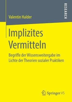 Implizites Vermitteln: Begriffe der Wissensweitergabe im Lichte der Theorien sozialer Praktiken de Valentin Halder