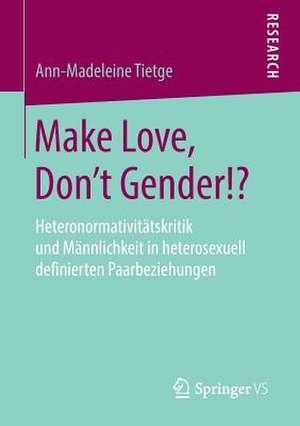 Make Love, Don't Gender!?: Heteronormativitätskritik und Männlichkeit in heterosexuell definierten Paarbeziehungen de Ann-Madeleine Tietge