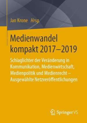 Medienwandel kompakt 2017-2019: Schlaglichter der Veränderung in Kommunikation, Medienwirtschaft, Medienpolitik und Medienrecht - Ausgewählte Netzveröffentlichungen de Jan Krone