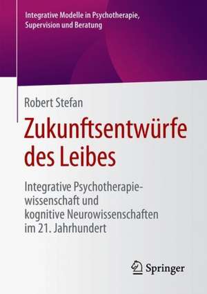 Zukunftsentwürfe des Leibes: Integrative Psychotherapiewissenschaft und kognitive Neurowissenschaften im 21. Jahrhundert de Robert Stefan