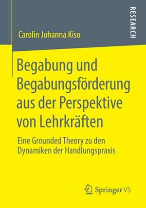 Begabung und Begabungsförderung aus der Perspektive von Lehrkräften: Eine Grounded Theory zu den Dynamiken der Handlungspraxis de Carolin Johanna Kiso