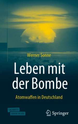 Leben mit der Bombe: Atomwaffen in Deutschland de Werner Sonne