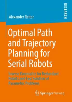 Optimal Path and Trajectory Planning for Serial Robots: Inverse Kinematics for Redundant Robots and Fast Solution of Parametric Problems de Alexander Reiter