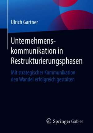 Unternehmenskommunikation in Restrukturierungsphasen: Mit strategischer Kommunikation den Wandel erfolgreich gestalten de Ulrich Gartner