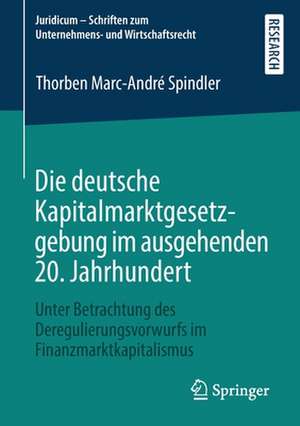 Die deutsche Kapitalmarktgesetzgebung im ausgehenden 20. Jahrhundert: Unter Betrachtung des Deregulierungsvorwurfs im Finanzmarktkapitalismus de Thorben Marc-André Spindler