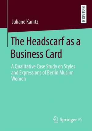 The Headscarf as a Business Card: A Qualitative Case Study on Styles and Expressions of Berlin Muslim Women de Juliane Kanitz