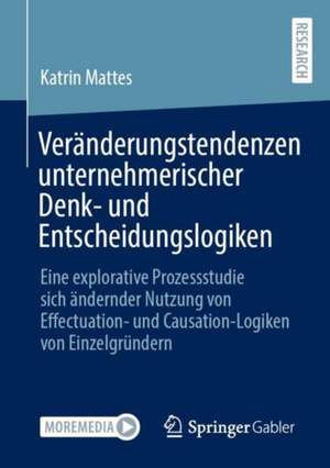 Veränderungstendenzen unternehmerischer Denk- und Entscheidungslogiken: Eine explorative Prozessstudie sich ändernder Nutzung von Effectuation- und Causation-Logiken von Einzelgründern de Katrin Mattes