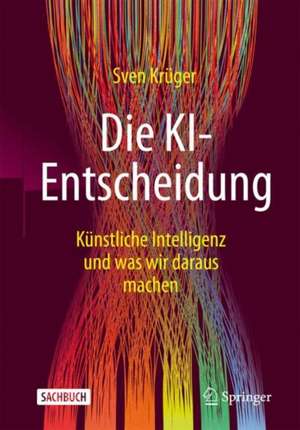 Die KI-Entscheidung: Künstliche Intelligenz und was wir daraus machen de Sven Krüger