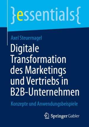 Digitale Transformation des Marketings und Vertriebs in B2B-Unternehmen: Konzepte und Anwendungsbeispiele de Axel Steuernagel