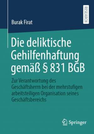 Die deliktische Gehilfenhaftung gemäß § 831 BGB: Zur Verantwortung des Geschäftsherrn bei der mehrstufigen arbeitsteiligen Organisation seines Geschäftsbereichs de Burak Firat