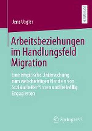 Arbeitsbeziehungen im Handlungsfeld Migration: Eine empirische Untersuchung zum vielschichtigen Handeln von Sozialarbeiter*innen und freiwillig Engagierten de Jens Vogler