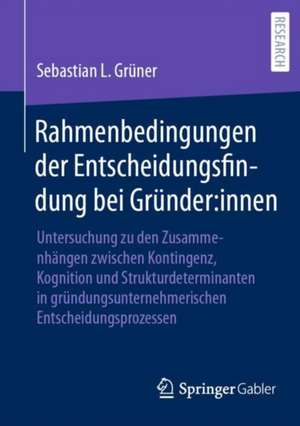 Rahmenbedingungen der Entscheidungsfindung bei Gründer:innen: Untersuchung zu den Zusammenhängen zwischen Kontingenz, Kognition und Strukturdeterminanten in gründungsunternehmerischen Entscheidungsprozessen de Sebastian L. Grüner