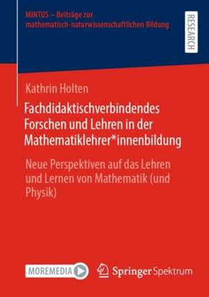 Fachdidaktischverbindendes Forschen und Lehren in der Mathematiklehrer*innenbildung: Neue Perspektiven auf das Lehren und Lernen von Mathematik (und Physik) de Kathrin Holten