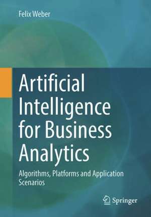 Artificial Intelligence for Business Analytics: Algorithms, Platforms and Application Scenarios de Felix Weber