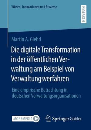 Die digitale Transformation in der öffentlichen Verwaltung am Beispiel von Verwaltungsverfahren: Eine empirische Betrachtung in deutschen Verwaltungsorganisationen de Martin A. Giehrl