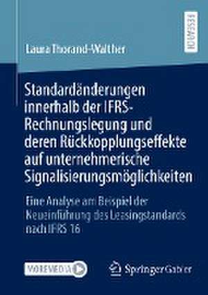 Standardänderungen innerhalb der IFRS-Rechnungslegung und deren Rückkopplungseffekte auf unternehmerische Signalisierungsmöglichkeiten: Eine Analyse am Beispiel der Neueinführung des Leasingstandards nach IFRS 16 de Laura Thorand-Walther