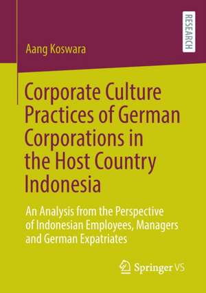 Corporate Culture Practices of German Corporations in the Host Country Indonesia: An Analysis from the Perspective of Indonesian Employees, Managers and German Expatriates de Aang Koswara