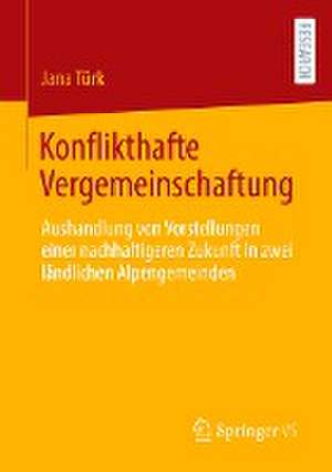 Konflikthafte Vergemeinschaftung: Aushandlung von Vorstellungen einer nachhaltigeren Zukunft in zwei ländlichen Alpengemeinden de Jana Türk