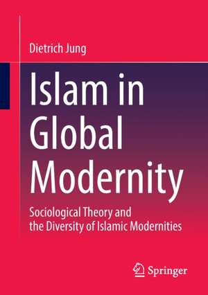 Islam in Global Modernity: Sociological Theory and the Diversity of Islamic Modernities de Dietrich Jung