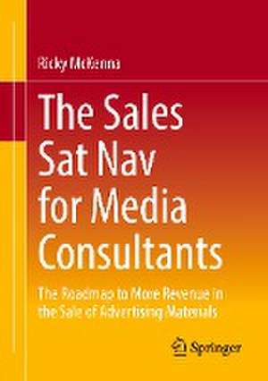 The Sales Sat Nav for Media Consultants: The Roadmap to More Revenue in the Sale of Advertising Materials de Ricky McKenna