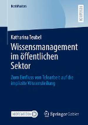 Wissensmanagement im öffentlichen Sektor: Zum Einfluss von Telearbeit auf die implizite Wissensteilung de Katharina Teubel