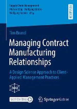 Managing Contract Manufacturing Relationships: A Design Science Approach to Client-Applied Management Practices de Tim Brandl