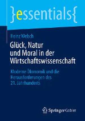 Glück, Natur und Moral in der Wirtschaftswissenschaft: Moderne Ökonomik und die Herausforderungen des 21. Jahrhunderts de Heinz Welsch