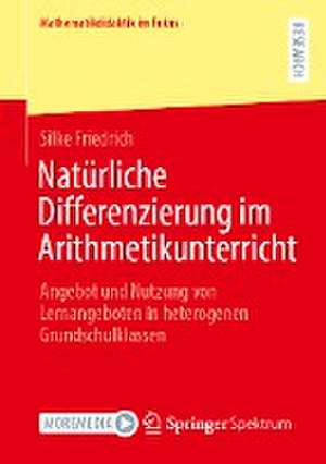 Natürliche Differenzierung im Arithmetikunterricht: Angebot und Nutzung von Lernangeboten in heterogenen Grundschulklassen de Silke Friedrich