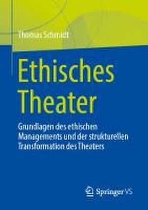 Ethisches Theater: Grundlagen des ethischen Managements und der strukturellen Transformation des Theaters de Thomas Schmidt