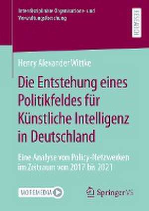 Die Entstehung eines Politikfeldes für Künstliche Intelligenz in Deutschland: Eine Analyse von Policy-Netzwerken im Zeitraum von 2017 bis 2021 de Henry Alexander Wittke