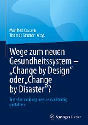 Wege zum neuen Gesundheitssystem - "Change by Design" oder "Change by Disaster"?: Transformationsprozesse nachhaltig gestalten de Manfred Cassens