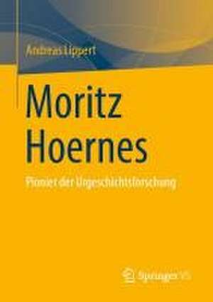 Moritz Hoernes: Pionier der Urgeschichtsforschung de Andreas Lippert